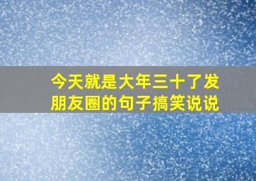 今天就是大年三十了发朋友圈的句子搞笑说说