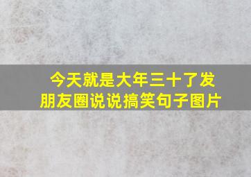 今天就是大年三十了发朋友圈说说搞笑句子图片