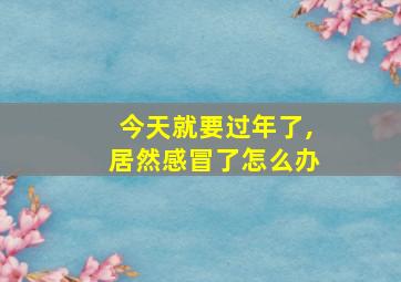 今天就要过年了,居然感冒了怎么办