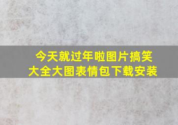 今天就过年啦图片搞笑大全大图表情包下载安装