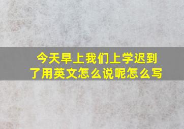 今天早上我们上学迟到了用英文怎么说呢怎么写