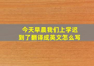 今天早晨我们上学迟到了翻译成英文怎么写