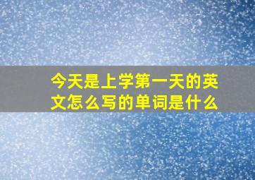 今天是上学第一天的英文怎么写的单词是什么