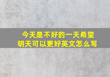 今天是不好的一天希望明天可以更好英文怎么写