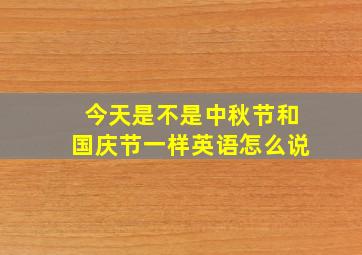 今天是不是中秋节和国庆节一样英语怎么说