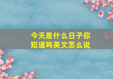 今天是什么日子你知道吗英文怎么说