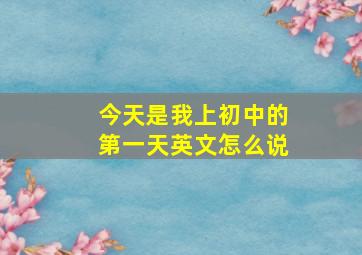 今天是我上初中的第一天英文怎么说