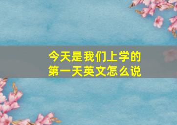 今天是我们上学的第一天英文怎么说