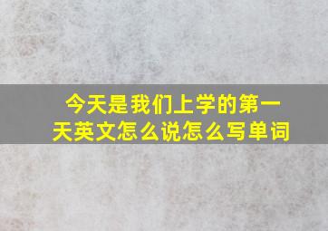 今天是我们上学的第一天英文怎么说怎么写单词