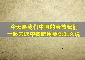 今天是我们中国的春节我们一起去吃中餐吧用英语怎么说