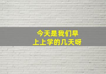 今天是我们早上上学的几天呀