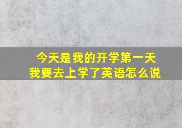 今天是我的开学第一天我要去上学了英语怎么说