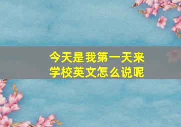 今天是我第一天来学校英文怎么说呢