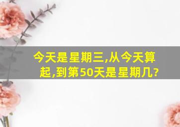 今天是星期三,从今天算起,到第50天是星期几?