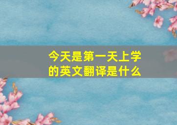 今天是第一天上学的英文翻译是什么