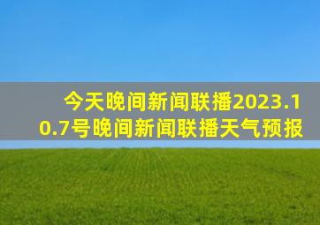 今天晚间新闻联播2023.10.7号晚间新闻联播天气预报