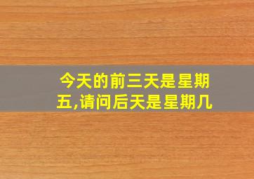 今天的前三天是星期五,请问后天是星期几