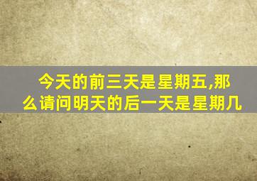 今天的前三天是星期五,那么请问明天的后一天是星期几