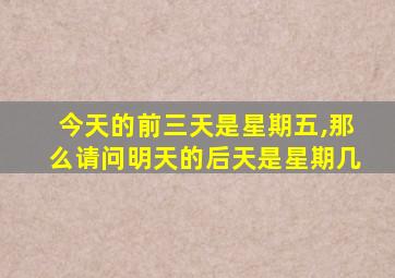 今天的前三天是星期五,那么请问明天的后天是星期几