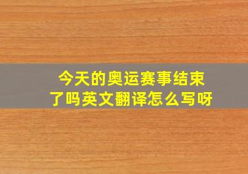 今天的奥运赛事结束了吗英文翻译怎么写呀