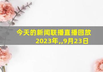 今天的新闻联播直播回放2023年,,9月23日