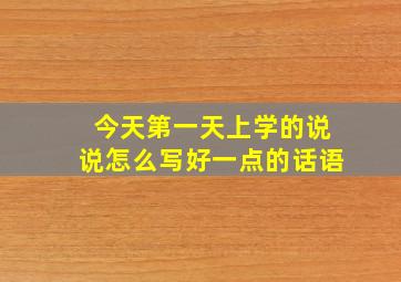 今天第一天上学的说说怎么写好一点的话语