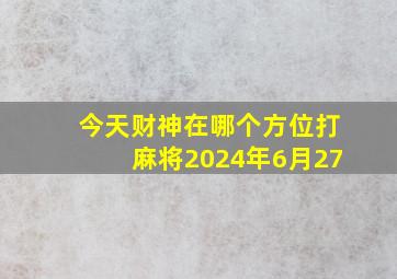 今天财神在哪个方位打麻将2024年6月27