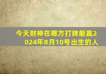 今天财神在哪方打牌能赢2024年8月10号出生的人