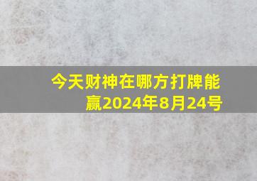 今天财神在哪方打牌能赢2024年8月24号