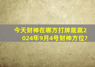 今天财神在哪方打牌能赢2024年9月4号财神方位?