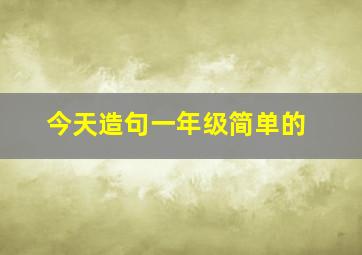 今天造句一年级简单的