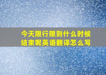 今天限行限到什么时候结束呢英语翻译怎么写