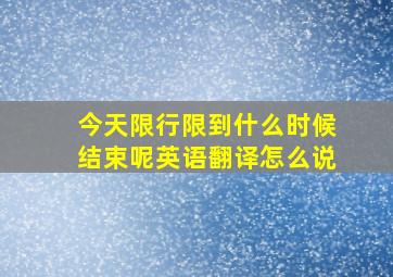 今天限行限到什么时候结束呢英语翻译怎么说