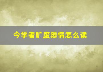 今学者旷废隳惰怎么读