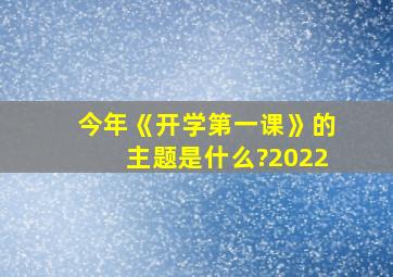 今年《开学第一课》的主题是什么?2022