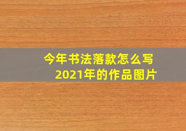 今年书法落款怎么写2021年的作品图片