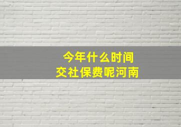 今年什么时间交社保费呢河南