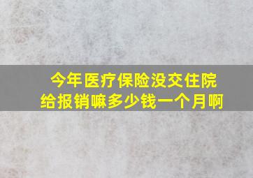 今年医疗保险没交住院给报销嘛多少钱一个月啊