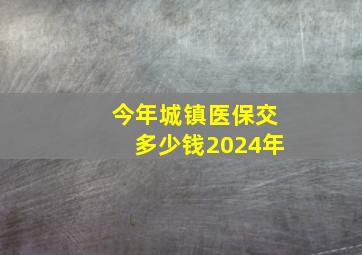 今年城镇医保交多少钱2024年