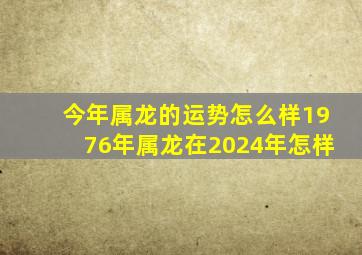 今年属龙的运势怎么样1976年属龙在2024年怎样