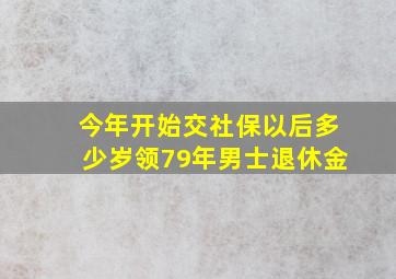 今年开始交社保以后多少岁领79年男士退休金