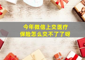 今年微信上交医疗保险怎么交不了了呀