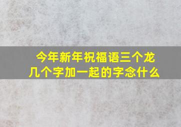 今年新年祝福语三个龙几个字加一起的字念什么