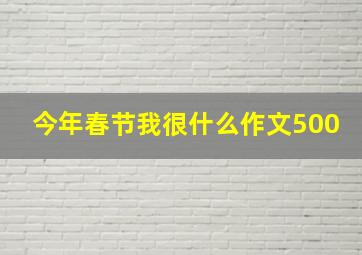 今年春节我很什么作文500