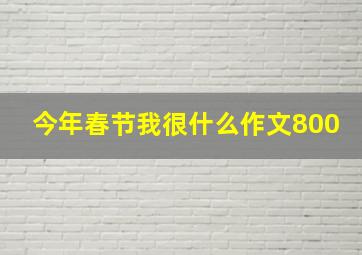 今年春节我很什么作文800