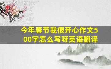 今年春节我很开心作文500字怎么写呀英语翻译