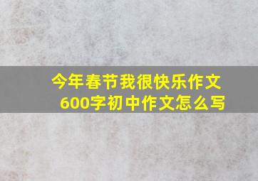 今年春节我很快乐作文600字初中作文怎么写