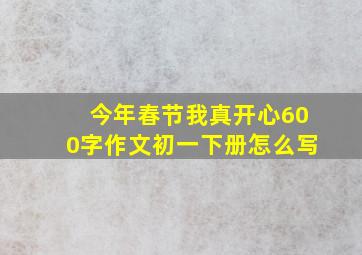 今年春节我真开心600字作文初一下册怎么写