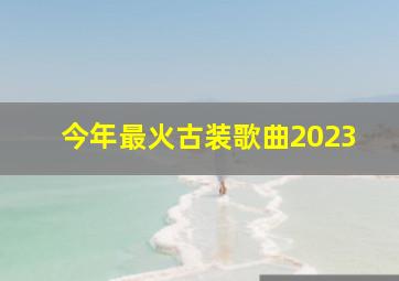 今年最火古装歌曲2023