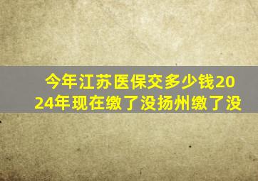 今年江苏医保交多少钱2024年现在缴了没扬州缴了没